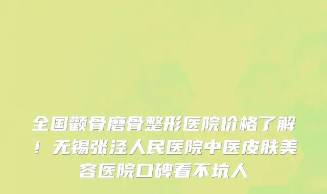 全国颧骨磨骨整形医院价格了解！无锡张泾人民医院中医皮肤美容医院口碑看不坑人