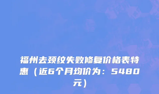 福州去颈纹失败修复价格表特惠(近6个月均价为:5480元)