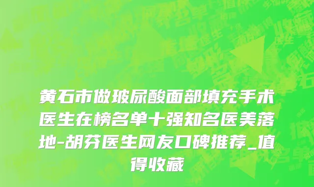 黄石市做玻尿酸面部填充手术医生在榜名单十强知名医美落地-胡芬医生网友口碑推荐_值得收藏