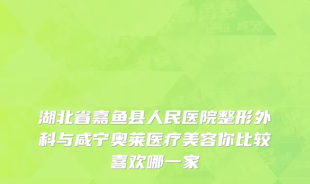 湖北省嘉鱼县人民医院整形外科与咸宁奥莱医疗美容你比较喜欢哪一家