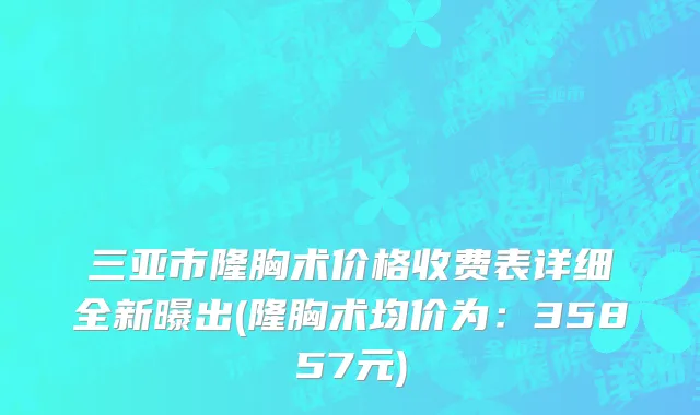 三亚市隆胸术价格收费表详细全新曝出(隆胸术均价为：35857元)