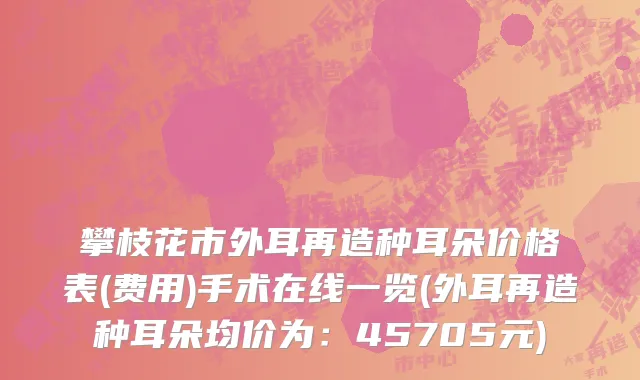 攀枝花市外耳再造种耳朵价格表(费用)手术在线一览(外耳再造种耳朵均价为：45705元)