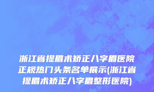 浙江省提眉术矫正八字眉医院正规热门头条名单展示(浙江省提眉术矫正八字眉整形医院)