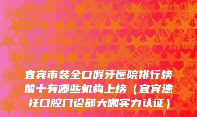 宜宾市装全口假牙医院排行榜前十有哪些机构上榜（宜宾德衽口腔门诊部大咖实力认证）