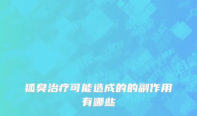 狐臭治疗可能造成的的副作用有哪些