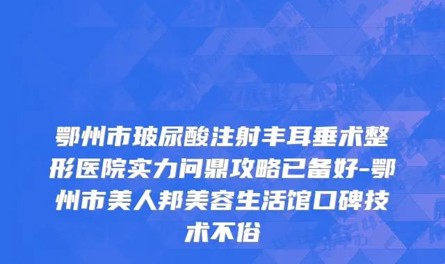 鄂州市玻尿酸注射丰耳垂术整形医院实力问鼎攻略已备好-鄂州市美人邦美容生活馆口碑技术不俗