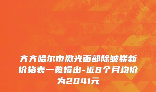 齐齐哈尔市激光面部除皱崭新价格表一览爆出-近8个月均价为2041元