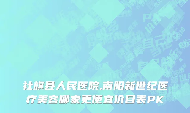 社旗县人民医院,南阳新世纪医疗美容哪家更便宜价目表PK