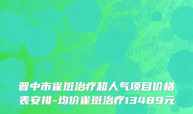 晋中市雀斑治疗超人气项目价格表安排-均价雀斑治疗13489元