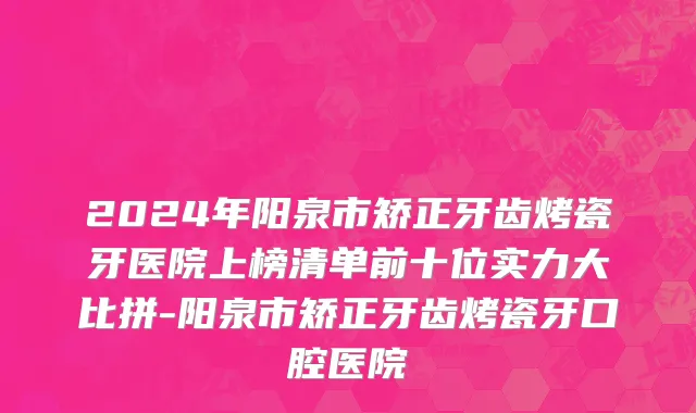2024年阳泉市矫正牙齿烤瓷牙医院上榜清单前十位实力大比拼-阳泉市矫正牙齿烤瓷牙口腔医院
