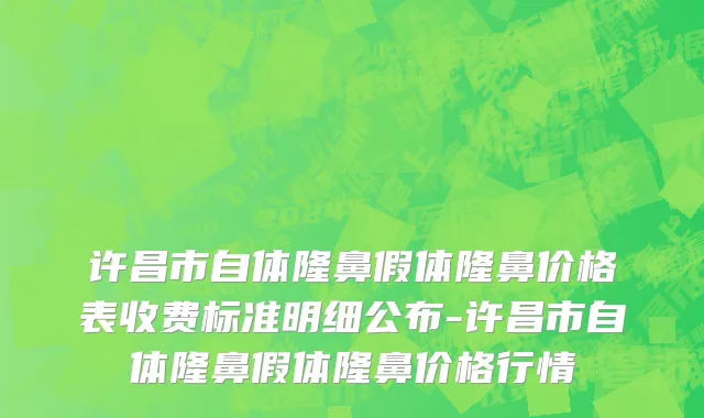 许昌市自体隆鼻假体隆鼻价格表收费标准明细公布-许昌市自体隆鼻假体隆鼻价格行情