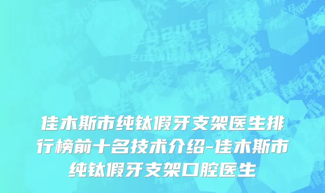佳木斯市纯钛假牙支架医生排行榜前十名技术介绍-佳木斯市纯钛假牙支架口腔医生