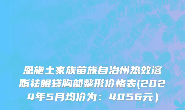 恩施土家族苗族自治州热效溶脂祛眼袋胸部整形价格表(2024年5月均价为：4056元）
