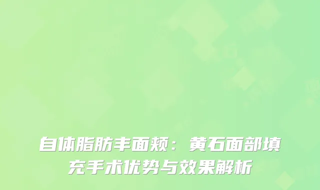 自体脂肪丰面颊：黄石面部填充手术优势与效果解析