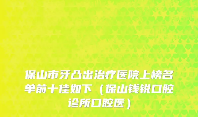 保山市牙凸出治疗医院上榜名单前十佳如下（保山钱锐口腔诊所口腔医）