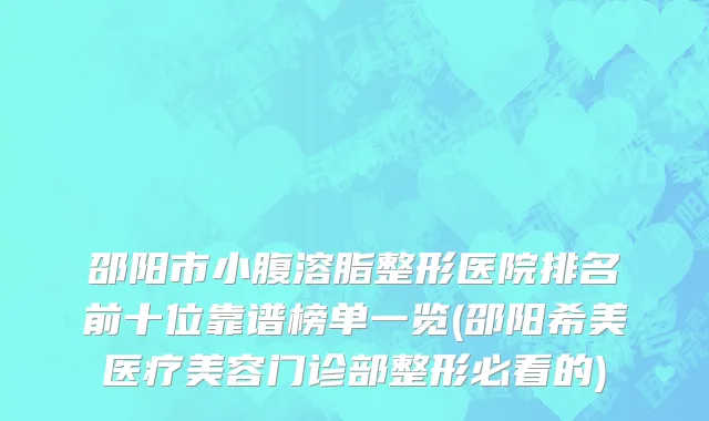 邵阳市小腹溶脂整形医院排名前十位靠谱榜单一览(邵阳希美医疗美容门诊部整形必看的)