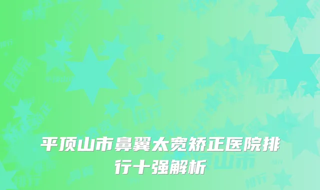 平顶山市鼻翼太宽矫正医院排行十强解析