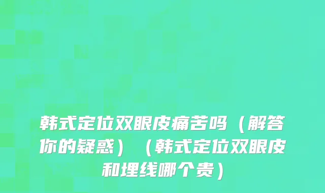 韩式定位双眼皮痛苦吗（解答你的疑惑）（韩式定位双眼皮和埋线哪个贵）