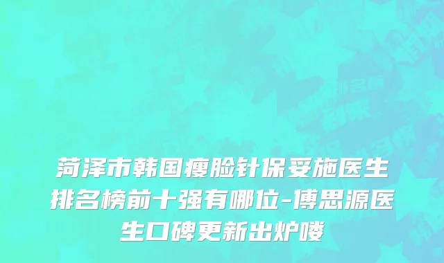 菏泽市韩国瘦脸针保妥施医生排名榜前十强有哪位-傅思源医生口碑更新出炉喽