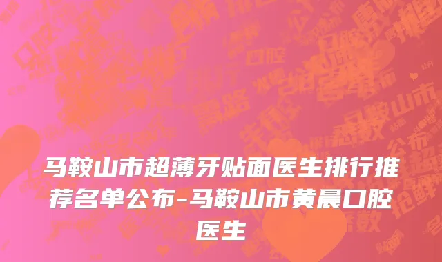 马鞍山市超薄牙贴面医生排行推荐名单公布-马鞍山市黄晨口腔医生