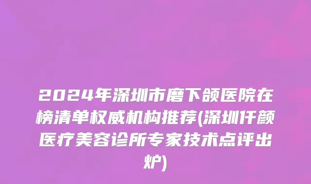 2024年深圳市磨下颌医院在榜清单权威机构推荐(深圳仟颜医疗美容诊所专家技术点评出炉)