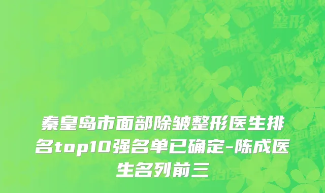 秦皇岛市面部除皱整形医生排名top10强名单已确定-陈成医生名列前三