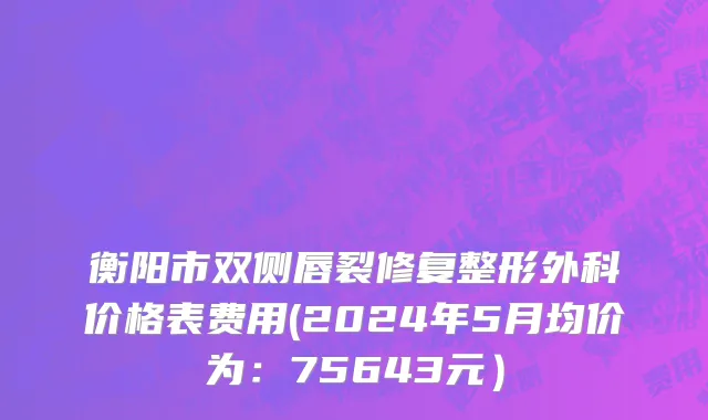 衡阳市双侧唇裂修复整形外科价格表费用(2024年5月均价为：75643元）