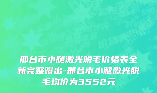 邢台市小腿激光脱毛价格表全新完整曝出-邢台市小腿激光脱毛均价为3552元
