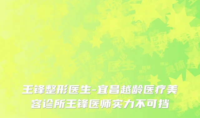 王锋整形医生-宜昌越龄医疗美容诊所王锋医师实力不可挡