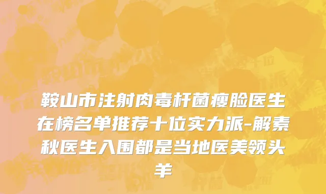 鞍山市注射肉毒杆菌瘦脸医生在榜名单推荐十位实力派-解素秋医生入围都是当地医美领头羊
