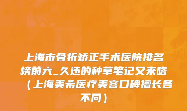上海市骨折矫正手术医院排名榜前六_久违的种草笔记又来咯（上海美希医疗美容口碑擅长各不同）