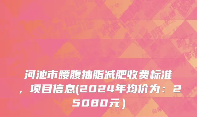 河池市腰腹抽脂减肥收费标准，项目信息(2024年均价为：25080元）
