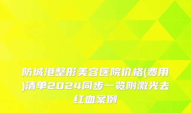 防城港整形美容医院价格(费用)清单2024同步一览附激光去红血案例