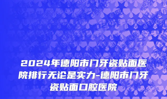 2024年德阳市门牙瓷贴面医院排行无论是实力-德阳市门牙瓷贴面口腔医院