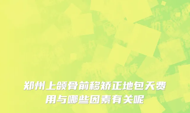 郑州上颌骨前移矫正地包天费用与哪些因素有关呢