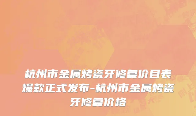 杭州市金属烤瓷牙修复价目表爆款正式发布-杭州市金属烤瓷牙修复价格