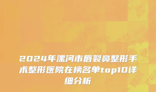 2024年漯河市唇裂鼻整形手术整形医院在榜名单top10详细分析