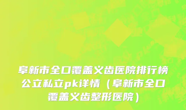 阜新市全口覆盖义齿医院排行榜公立私立pk详情（阜新市全口覆盖义齿整形医院）