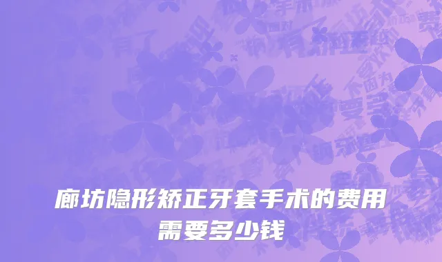 廊坊隐形矫正牙套手术的费用需要多少钱