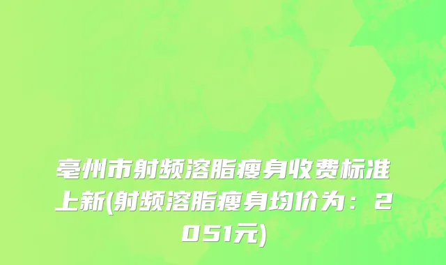 亳州市射频溶脂瘦身收费标准上新(射频溶脂瘦身均价为：2051元)