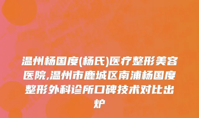 温州杨国度(杨氏)医疗整形美容医院,温州市鹿城区南浦杨国度整形外科诊所口碑技术对比出炉
