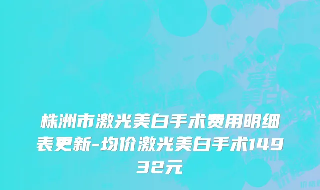 株洲市激光美白手术费用明细表更新-均价激光美白手术14932元