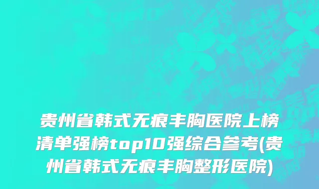 贵州省韩式无痕丰胸医院上榜清单强榜top10强综合参考(贵州省韩式无痕丰胸整形医院)