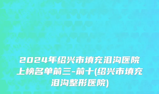 2024年绍兴市填充泪沟医院上榜名单前三-前十(绍兴市填充泪沟整形医院)