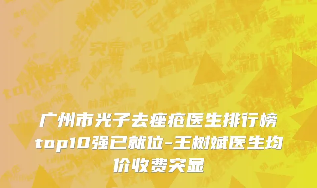 广州市光子去痤疮医生排行榜top10强已就位-王树斌医生均价收费突显