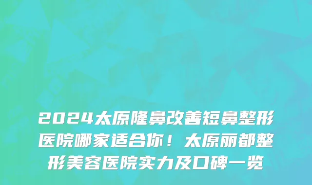 2024太原隆鼻改善短鼻整形医院哪家适合你！太原丽都整形美容医院实力及口碑一览