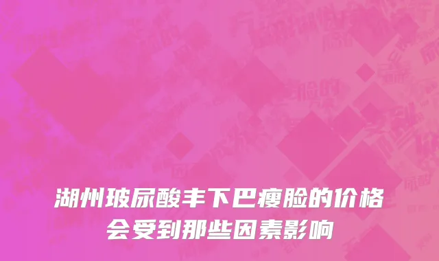 湖州玻尿酸丰下巴瘦脸的价格会受到那些因素影响