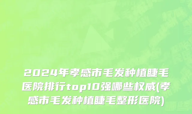 2024年孝感市毛发种植睫毛医院排行top10强哪些权威(孝感市毛发种植睫毛整形医院)