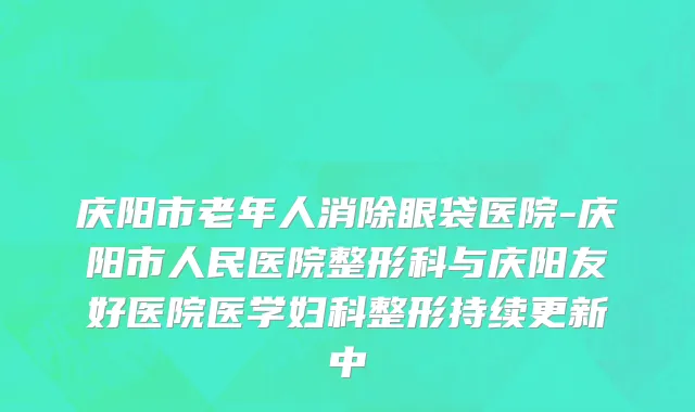 庆阳市老年人消除眼袋医院-庆阳市人民医院整形科与庆阳友好医院医学妇科整形持续更新中