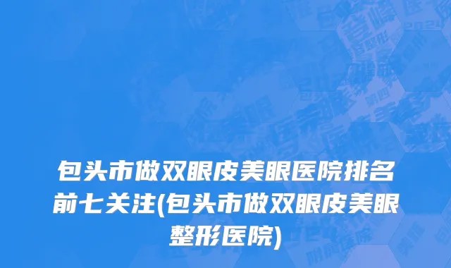 包头市做双眼皮美眼医院排名前七关注(包头市做双眼皮美眼整形医院)